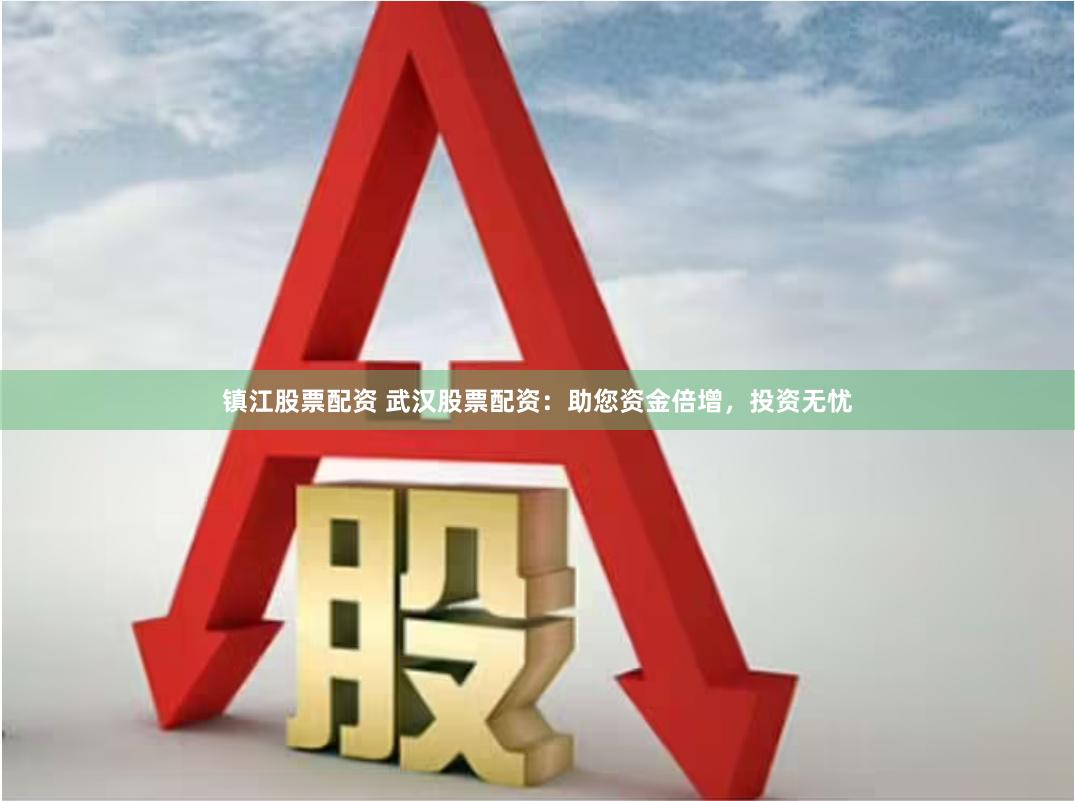 镇江股票配资 武汉股票配资：助您资金倍增，投资无忧