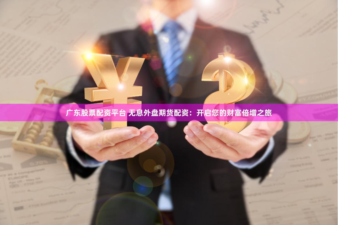 广东股票配资平台 无息外盘期货配资：开启您的财富倍增之旅