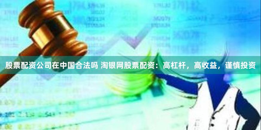 股票配资公司在中国合法吗 淘银网股票配资：高杠杆，高收益，谨慎投资