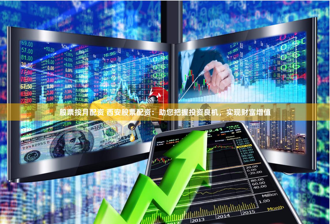股票按月配资 西安股票配资：助您把握投资良机，实现财富增值