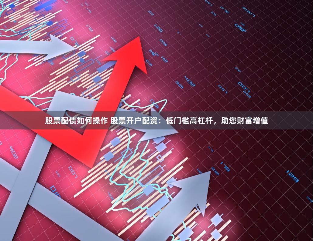 股票配债如何操作 股票开户配资：低门槛高杠杆，助您财富增值