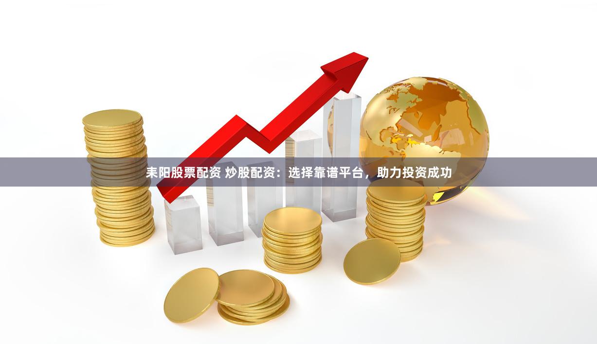 耒阳股票配资 炒股配资：选择靠谱平台，助力投资成功