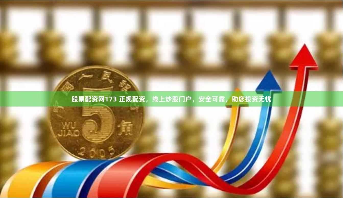 股票配资网173 正规配资，线上炒股门户，安全可靠，助您投资无忧
