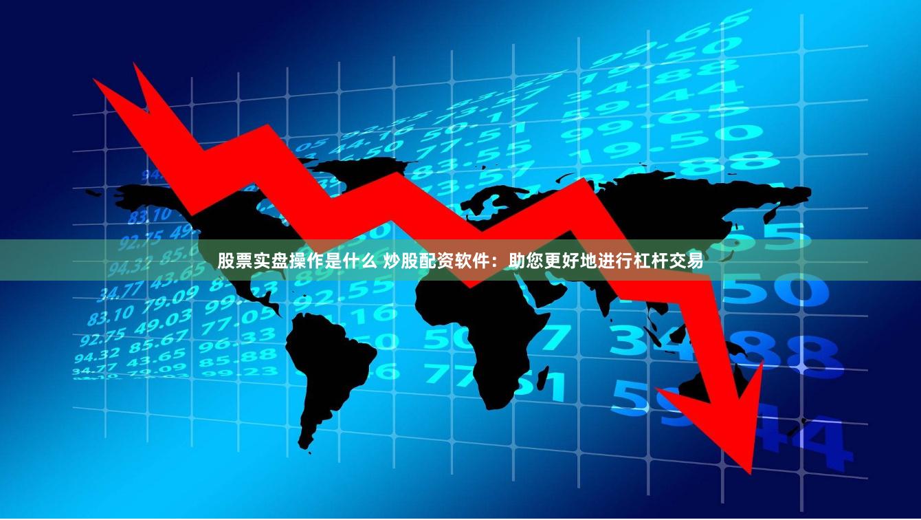 股票实盘操作是什么 炒股配资软件：助您更好地进行杠杆交易