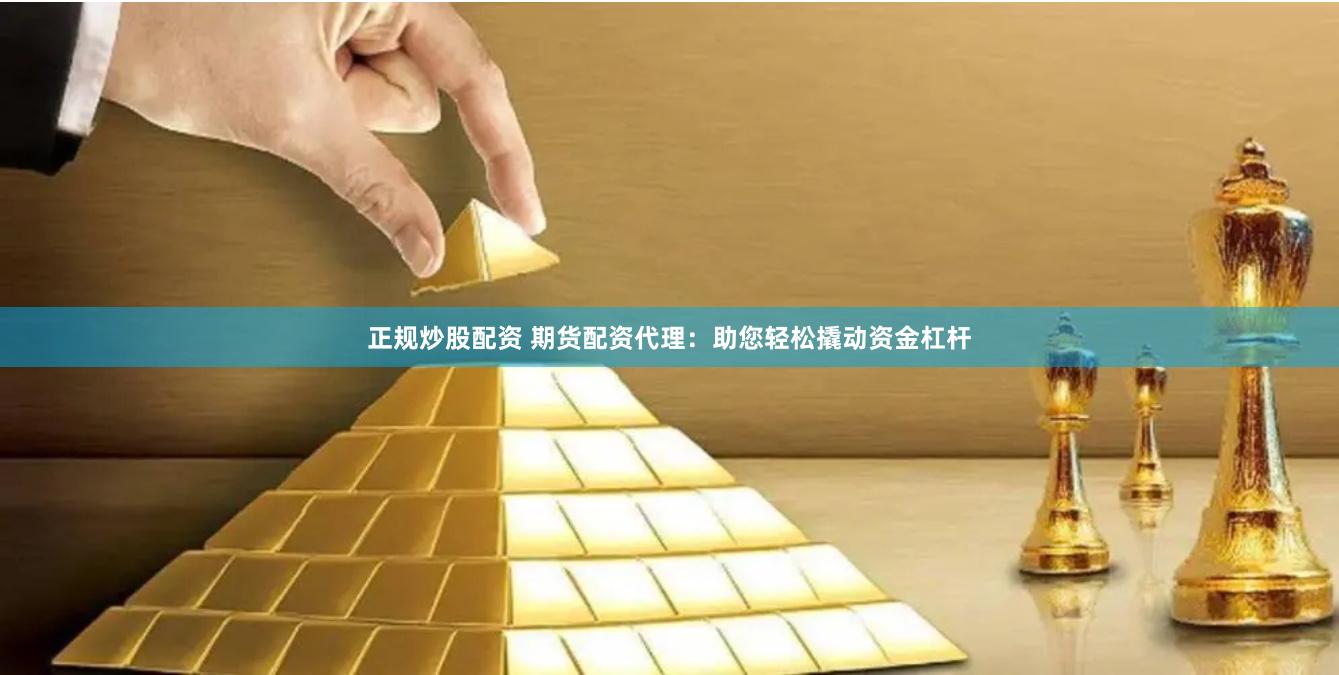 正规炒股配资 期货配资代理：助您轻松撬动资金杠杆