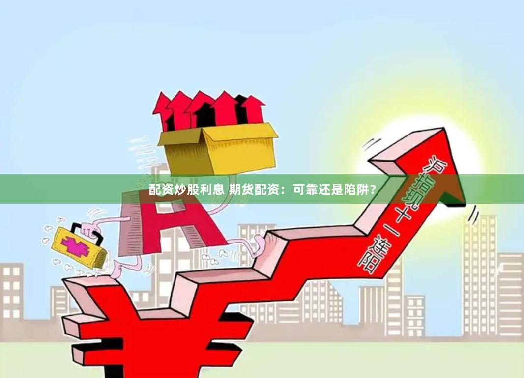 配资炒股利息 期货配资：可靠还是陷阱？