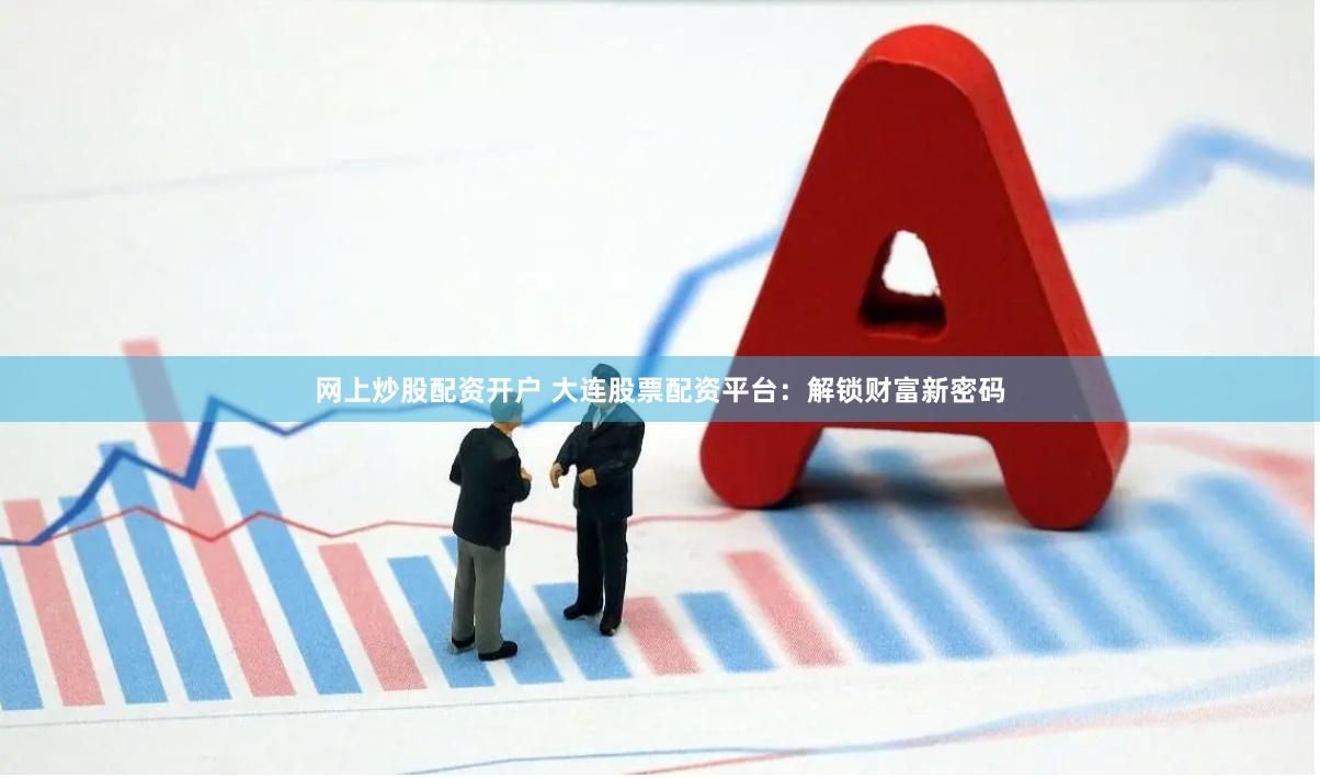 网上炒股配资开户 大连股票配资平台：解锁财富新密码