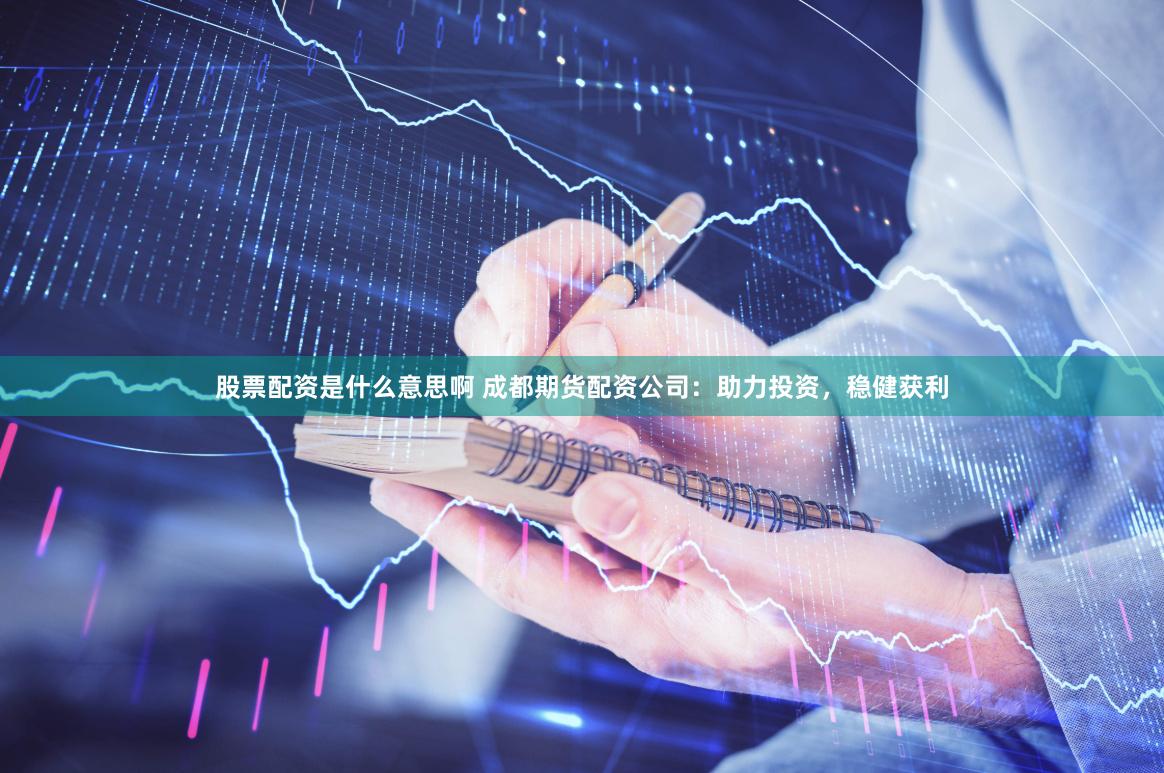 股票配资是什么意思啊 成都期货配资公司：助力投资，稳健获利