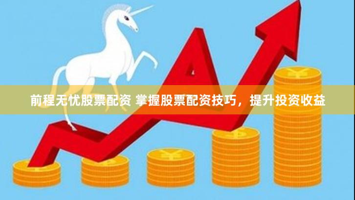 前程无忧股票配资 掌握股票配资技巧，提升投资收益