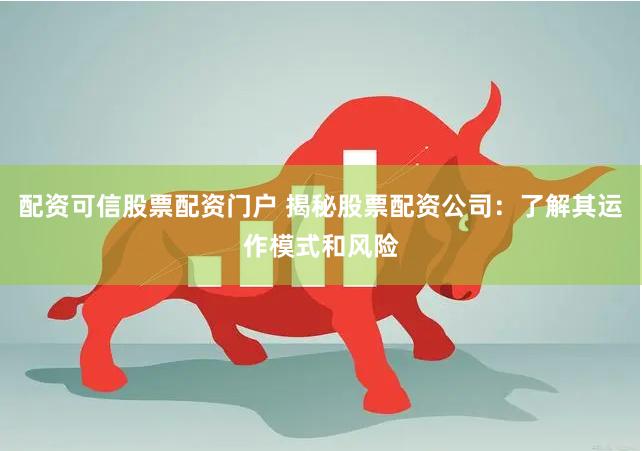 配资可信股票配资门户 揭秘股票配资公司：了解其运作模式和风险
