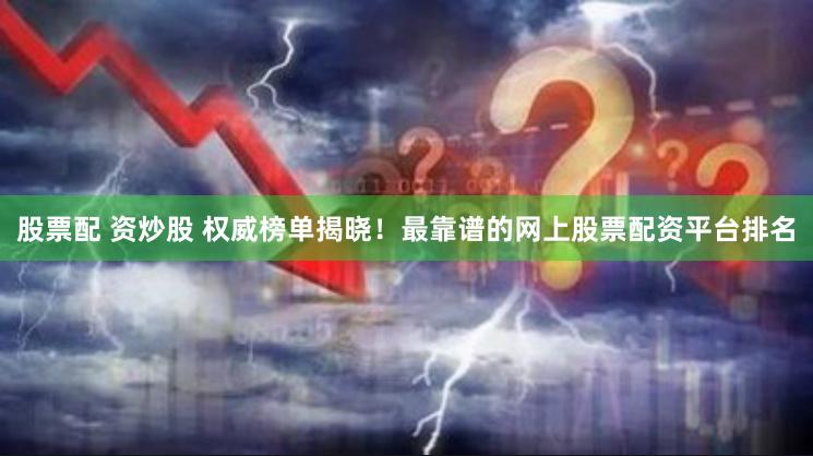 股票配 资炒股 权威榜单揭晓！最靠谱的网上股票配资平台排名