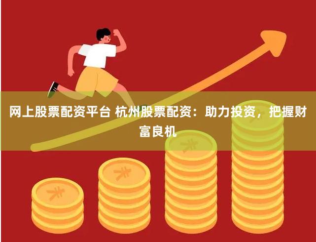 网上股票配资平台 杭州股票配资：助力投资，把握财富良机