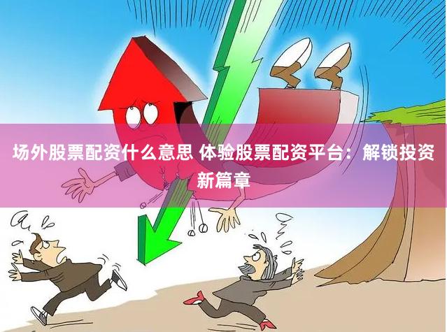 场外股票配资什么意思 体验股票配资平台：解锁投资新篇章