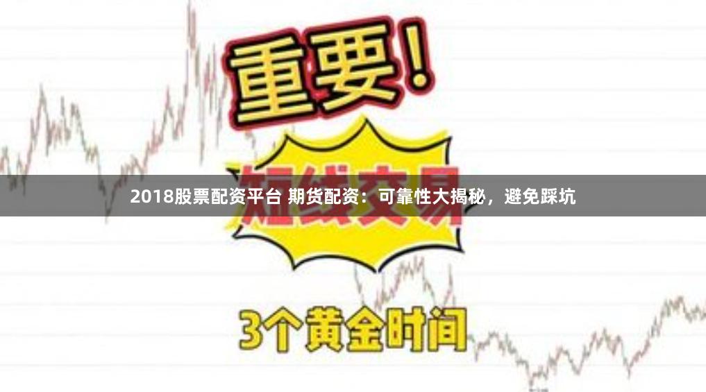 2018股票配资平台 期货配资：可靠性大揭秘，避免踩坑
