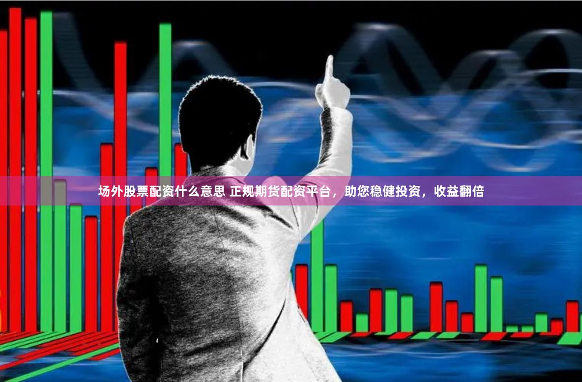 场外股票配资什么意思 正规期货配资平台，助您稳健投资，收益翻倍