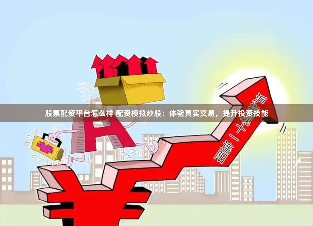 股票配资平台怎么样 配资模拟炒股：体验真实交易，提升投资技能