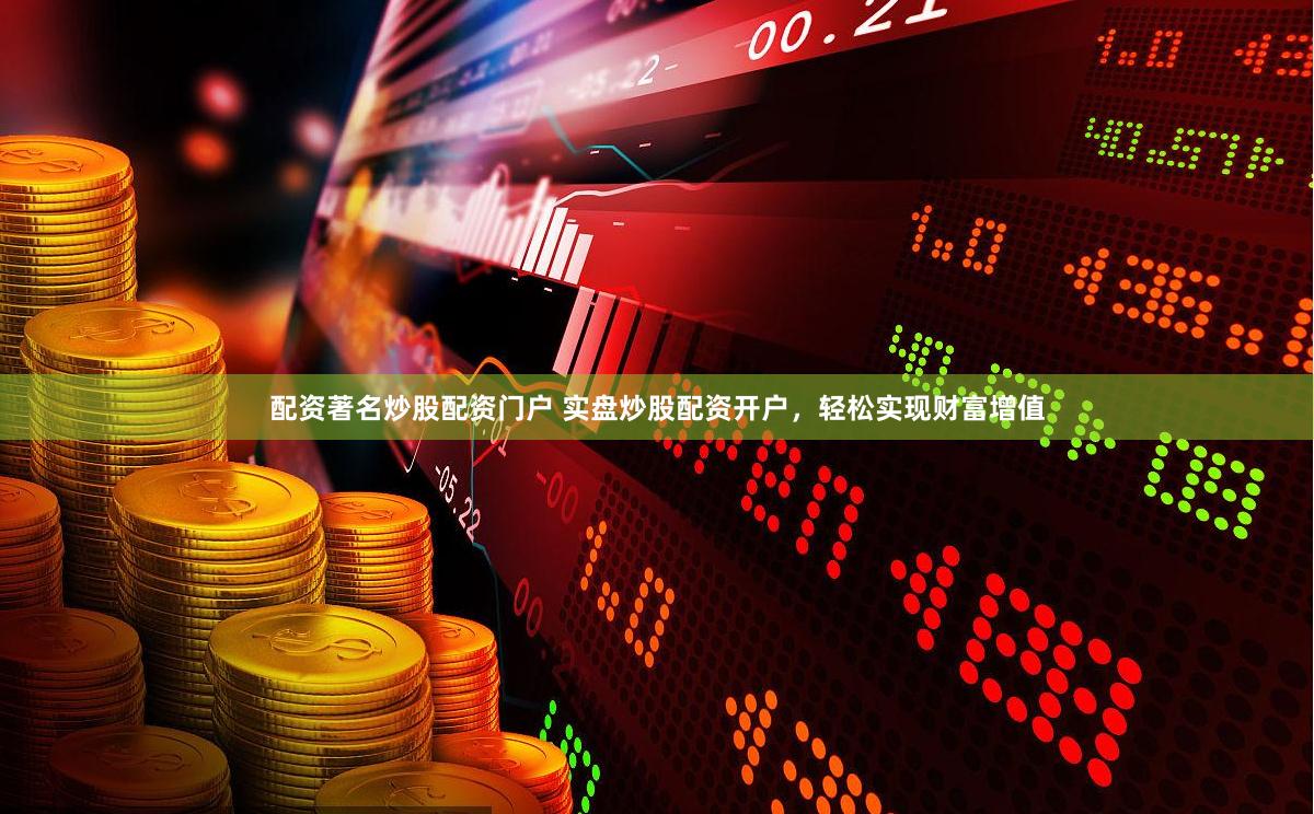 配资著名炒股配资门户 实盘炒股配资开户，轻松实现财富增值
