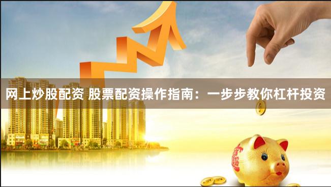 网上炒股配资 股票配资操作指南：一步步教你杠杆投资