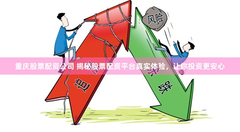重庆股票配资公司 揭秘股票配资平台真实体验，让你投资更安心