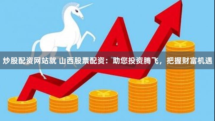 炒股配资网站就 山西股票配资：助您投资腾飞，把握财富机遇