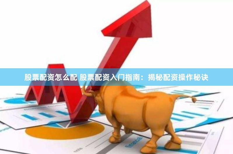 股票配资怎么配 股票配资入门指南：揭秘配资操作秘诀