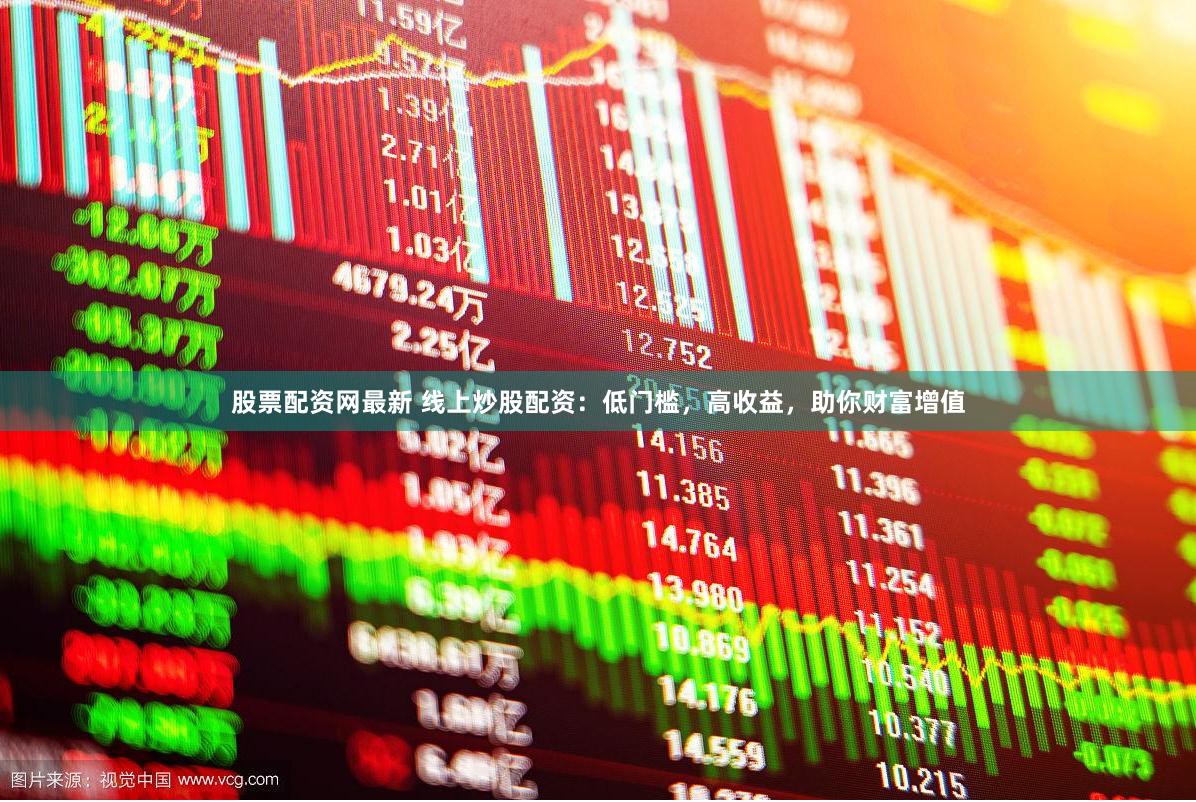 股票配资网最新 线上炒股配资：低门槛，高收益，助你财富增值