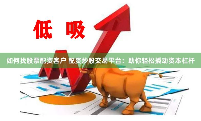 如何找股票配资客户 配资炒股交易平台：助你轻松撬动资本杠杆