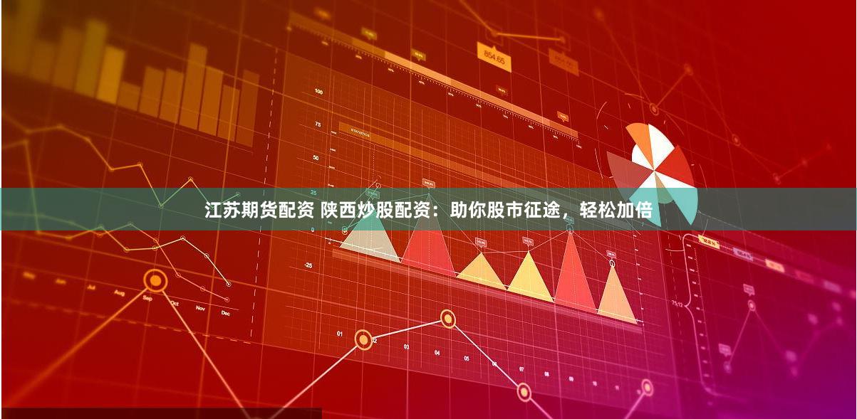 江苏期货配资 陕西炒股配资：助你股市征途，轻松加倍