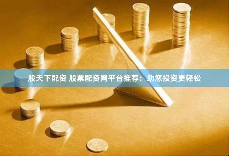 股天下配资 股票配资网平台推荐：助您投资更轻松