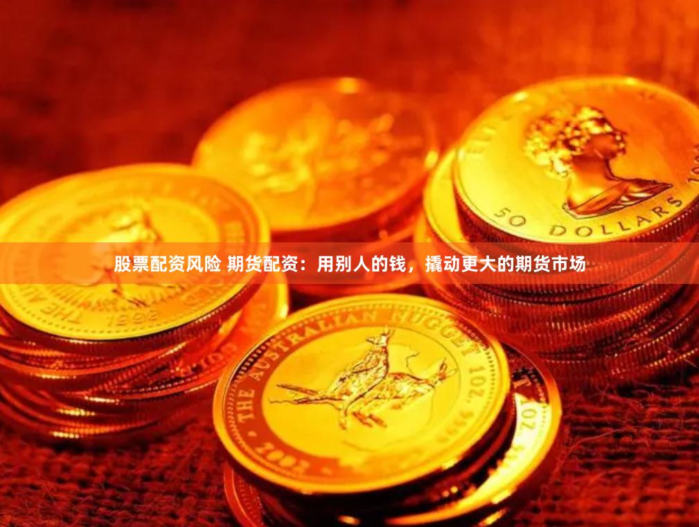 股票配资风险 期货配资：用别人的钱，撬动更大的期货市场