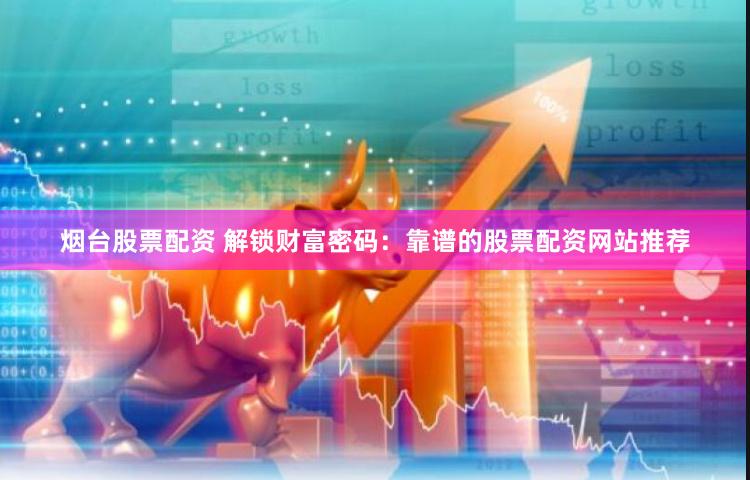 烟台股票配资 解锁财富密码：靠谱的股票配资网站推荐