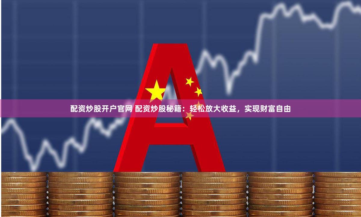 配资炒股开户官网 配资炒股秘籍：轻松放大收益，实现财富自由