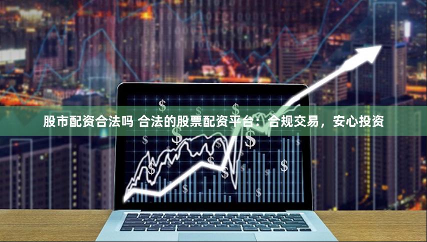 股市配资合法吗 合法的股票配资平台：合规交易，安心投资