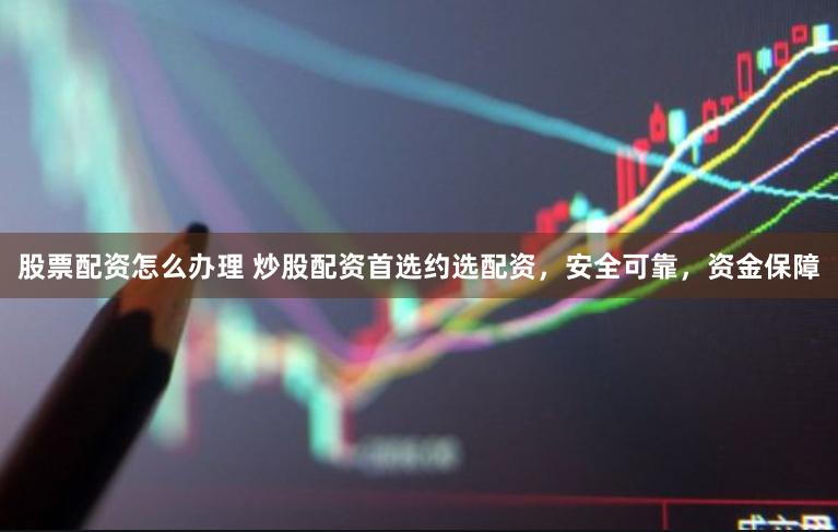 股票配资怎么办理 炒股配资首选约选配资，安全可靠，资金保障