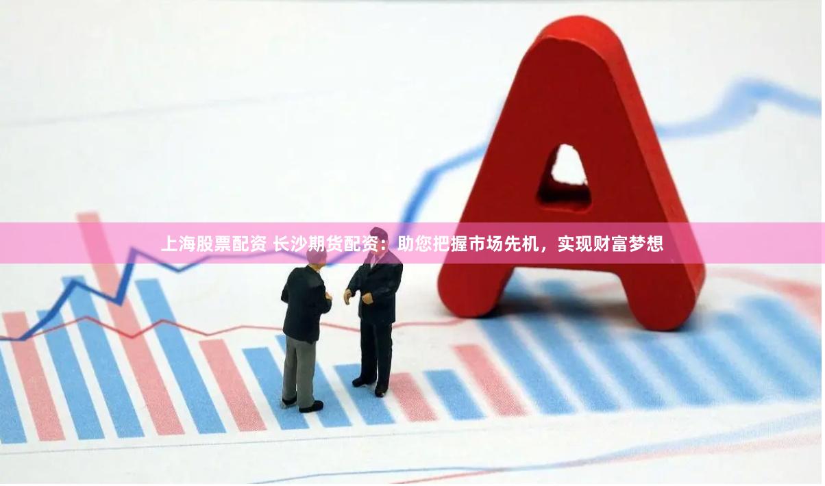 上海股票配资 长沙期货配资：助您把握市场先机，实现财富梦想