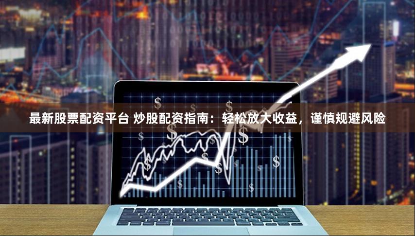 最新股票配资平台 炒股配资指南：轻松放大收益，谨慎规避风险