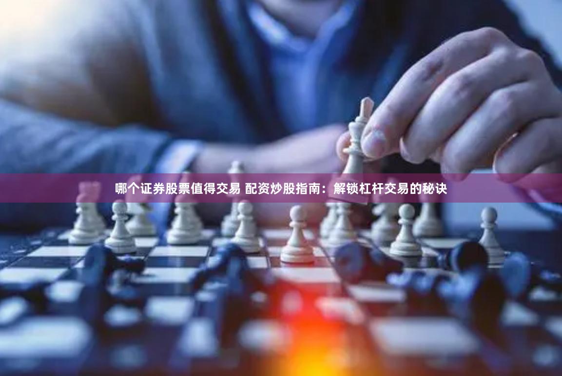 哪个证券股票值得交易 配资炒股指南：解锁杠杆交易的秘诀