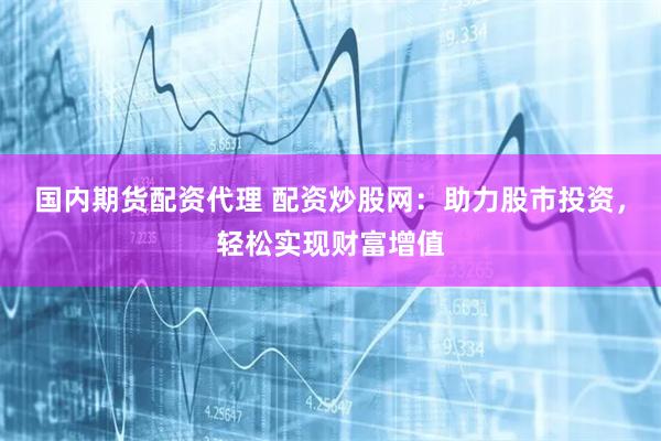 国内期货配资代理 配资炒股网:助力股市投资,轻松实现财富增值