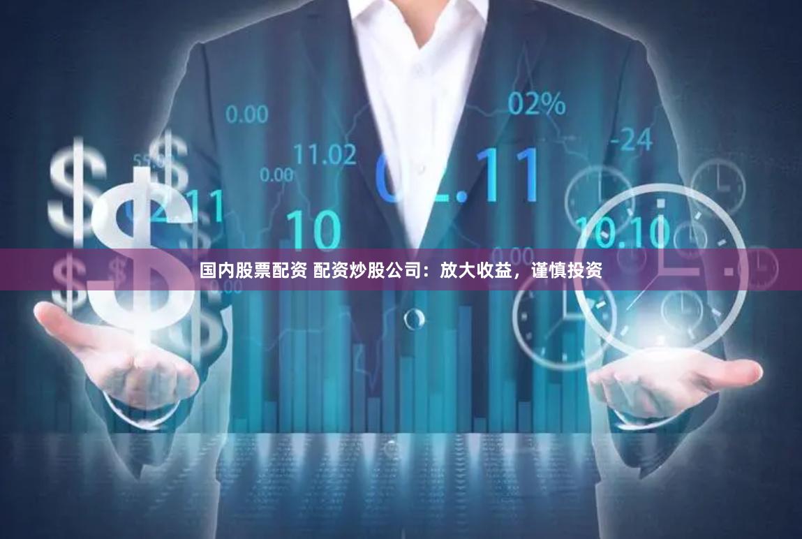 国内股票配资 配资炒股公司:放大收益,谨慎投资