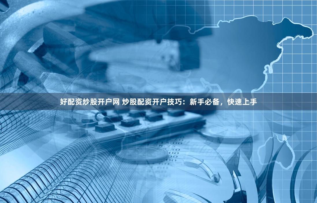 好配资炒股开户网 炒股配资开户技巧：新手必备，快速上手