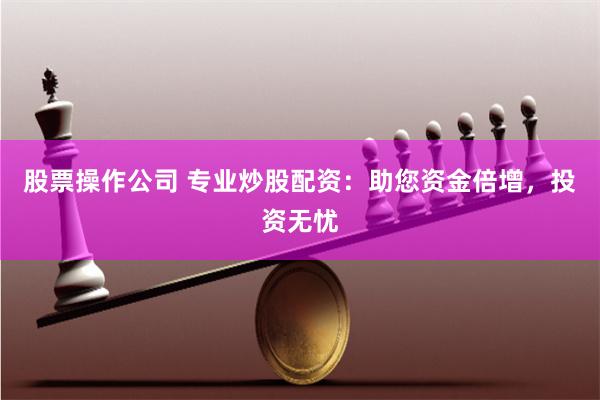 股票操作公司 专业炒股配资:助您资金倍增,投资无忧