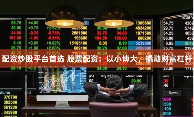 配资炒股平台首选 股票配资:以小博大,撬动财富杠杆