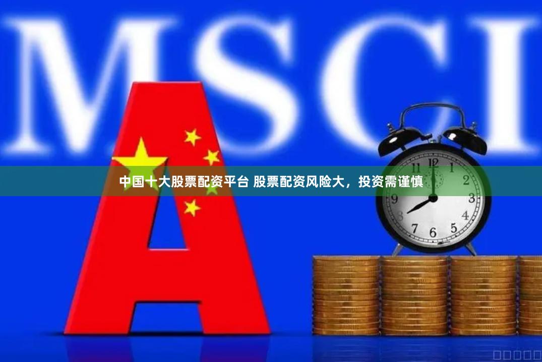 中国十大股票配资平台 股票配资风险大,投资需谨慎