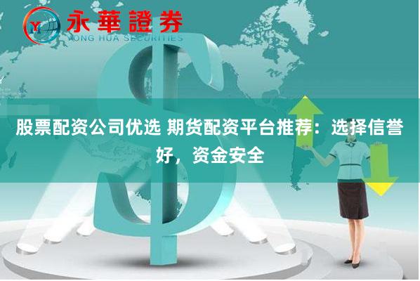 股票配资公司优选 期货配资平台推荐:选择信誉好,资金安全