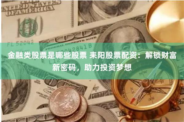 金融类股票是哪些股票 耒阳股票配资：解锁财富新密码，助力投资梦想